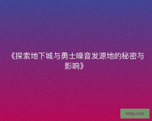 《探索地下城与勇士噪音发源地的秘密与影响》