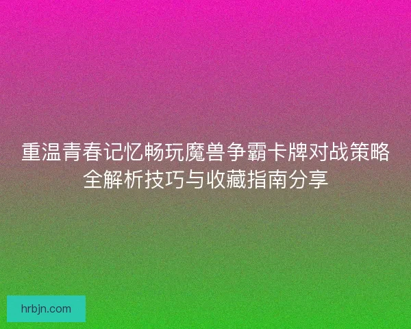 重温青春记忆畅玩魔兽争霸卡牌对战策略全解析技巧与收藏指南分享