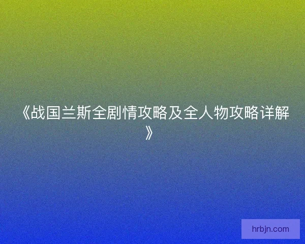 《战国兰斯全剧情攻略及全人物攻略详解》