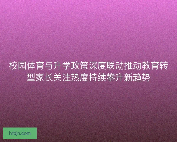 校园体育与升学政策深度联动推动教育转型家长关注热度持续攀升新趋势