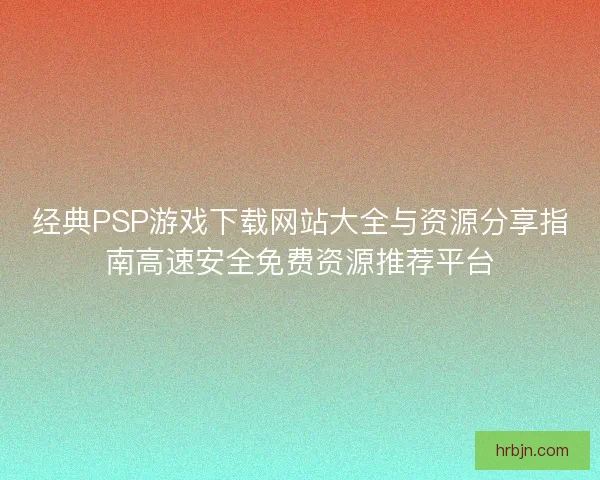 经典PSP游戏下载网站大全与资源分享指南高速安全免费资源推荐平台