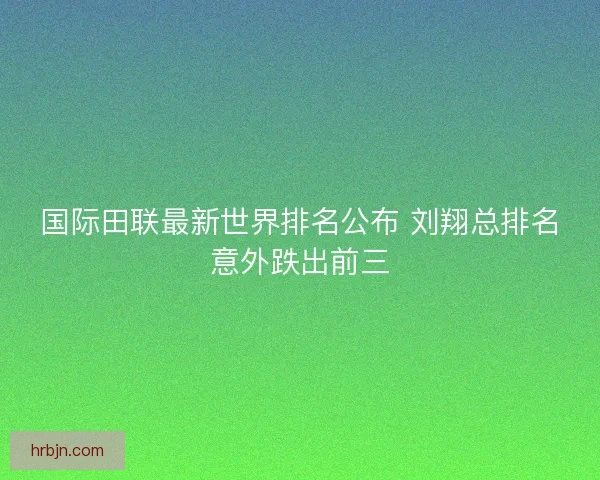 国际田联最新世界排名公布 刘翔总排名意外跌出前三