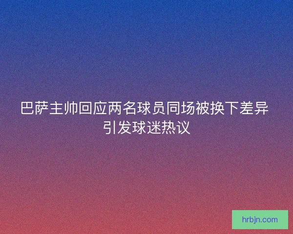 巴萨主帅回应两名球员同场被换下差异 引发球迷热议