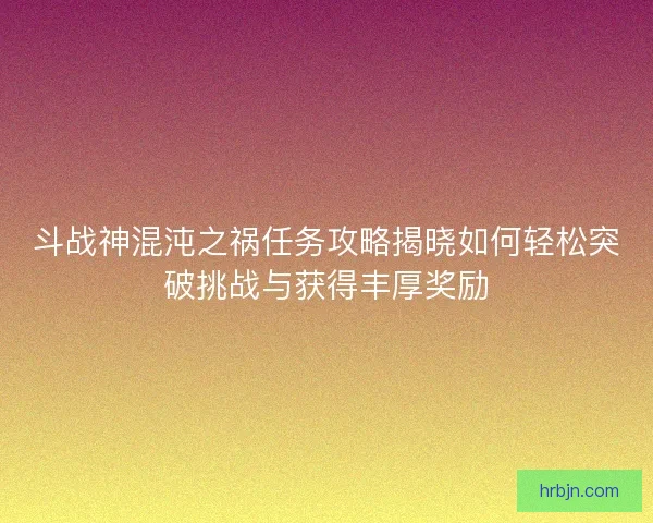斗战神混沌之祸任务攻略揭晓如何轻松突破挑战与获得丰厚奖励
