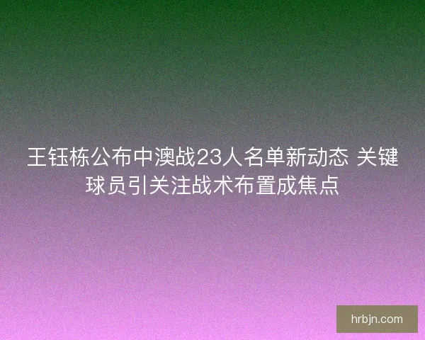 王钰栋公布中澳战23人名单新动态 关键球员引关注战术布置成焦点
