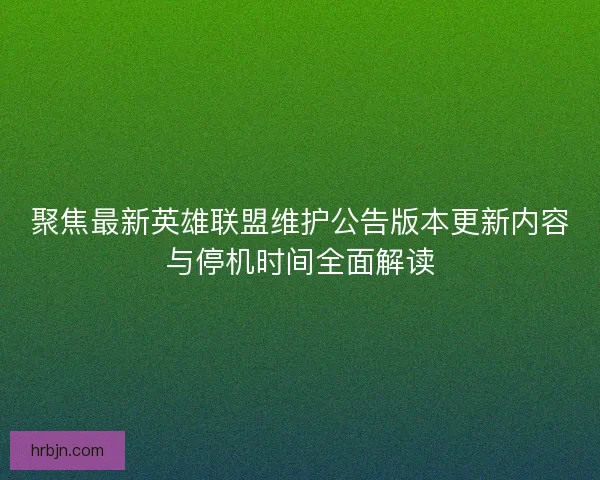 聚焦最新英雄联盟维护公告版本更新内容与停机时间全面解读