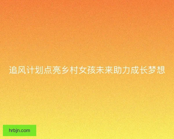 追风计划点亮乡村女孩未来助力成长梦想