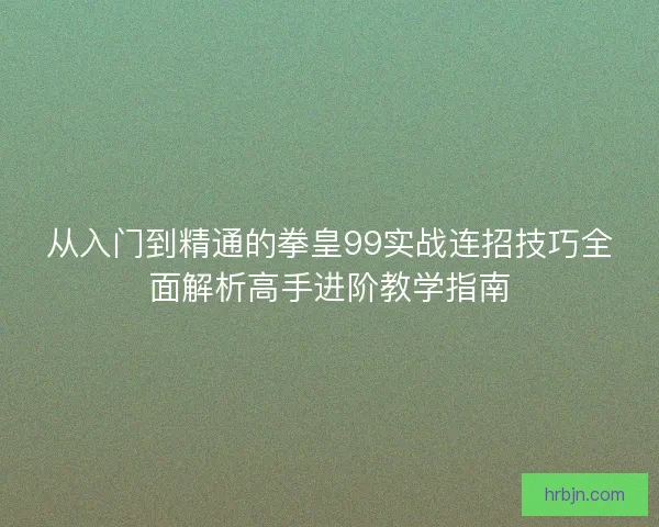 从入门到精通的拳皇99实战连招技巧全面解析高手进阶教学指南