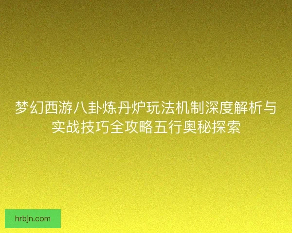 梦幻西游八卦炼丹炉玩法机制深度解析与实战技巧全攻略五行奥秘探索