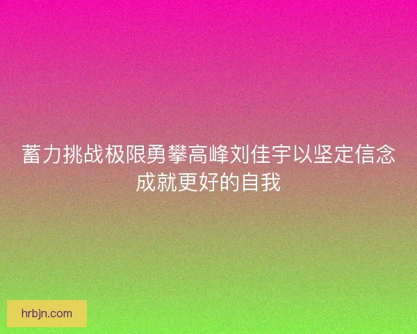 蓄力挑战极限勇攀高峰刘佳宇以坚定信念成就更好的自我