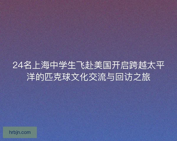 24名上海中学生飞赴美国开启跨越太平洋的匹克球文化交流与回访之旅