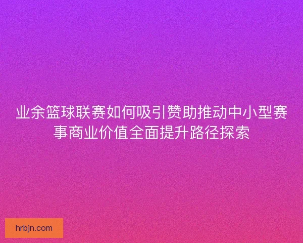 业余篮球联赛如何吸引赞助推动中小型赛事商业价值全面提升路径探索
