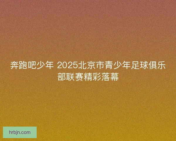 奔跑吧少年 2025北京市青少年足球俱乐部联赛精彩落幕