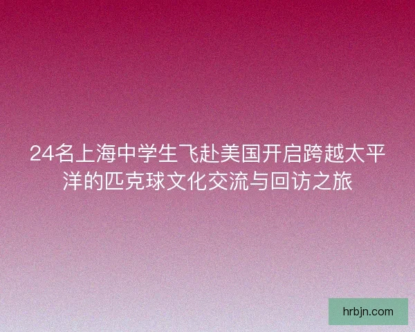24名上海中学生飞赴美国开启跨越太平洋的匹克球文化交流与回访之旅
