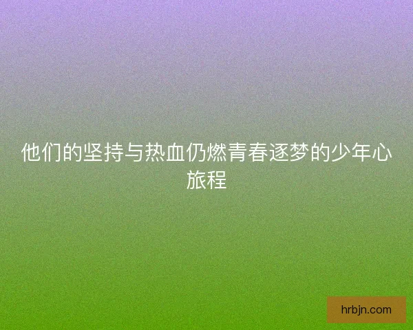 他们的坚持与热血仍燃青春逐梦的少年心旅程