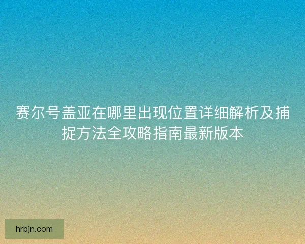 赛尔号盖亚在哪里出现位置详细解析及捕捉方法全攻略指南最新版本