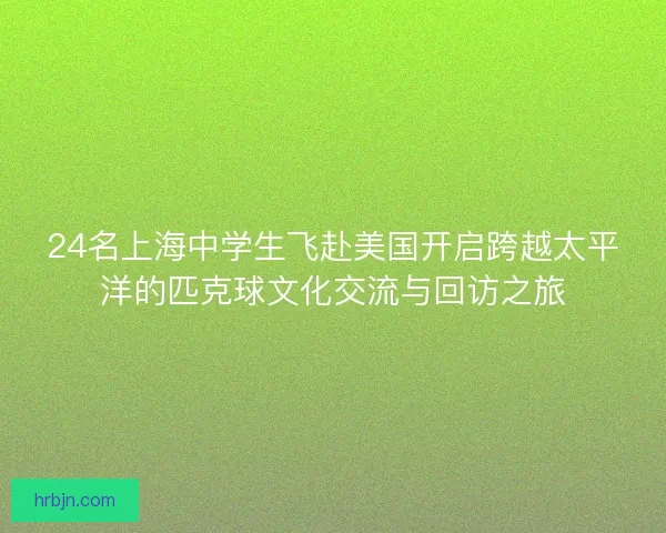 24名上海中学生飞赴美国开启跨越太平洋的匹克球文化交流与回访之旅