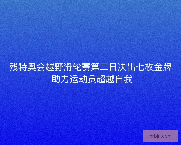残特奥会越野滑轮赛第二日决出七枚金牌 助力运动员超越自我