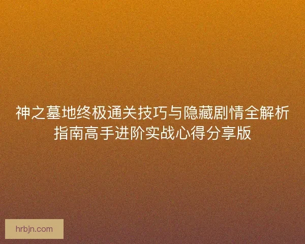 神之墓地终极通关技巧与隐藏剧情全解析指南高手进阶实战心得分享版