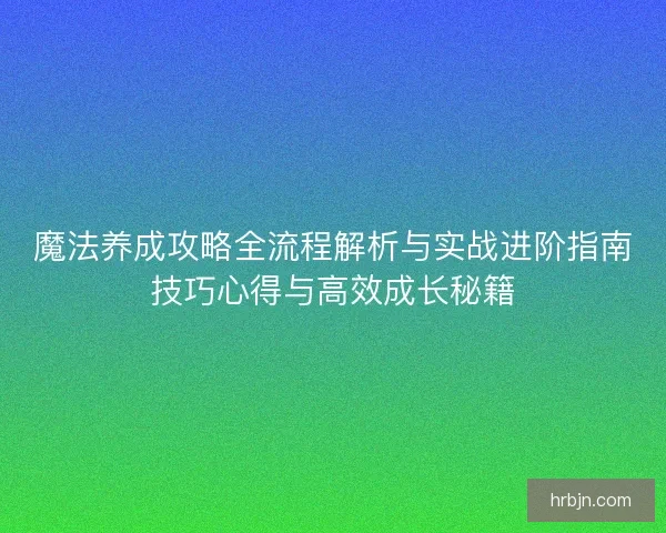 魔法养成攻略全流程解析与实战进阶指南技巧心得与高效成长秘籍