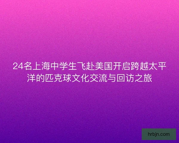 24名上海中学生飞赴美国开启跨越太平洋的匹克球文化交流与回访之旅