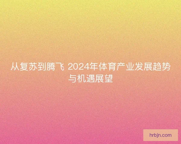 从复苏到腾飞 2024年体育产业发展趋势与机遇展望