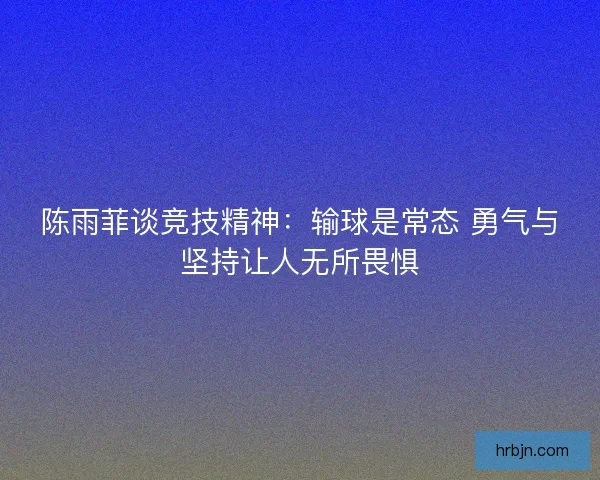 陈雨菲谈竞技精神：输球是常态 勇气与坚持让人无所畏惧