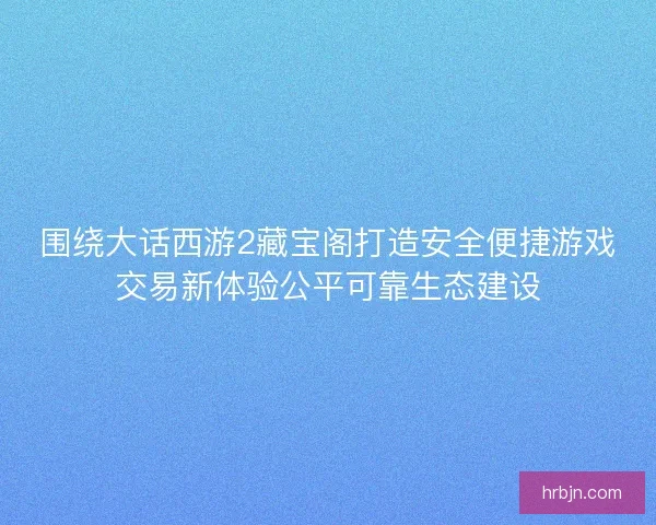 围绕大话西游2藏宝阁打造安全便捷游戏交易新体验公平可靠生态建设