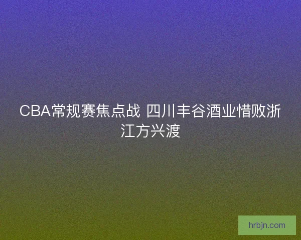 CBA常规赛焦点战 四川丰谷酒业惜败浙江方兴渡